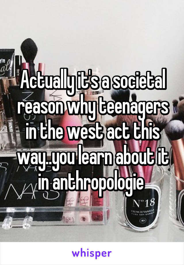 Actually it's a societal reason why teenagers in the west act this way..you learn about it in anthropologie 