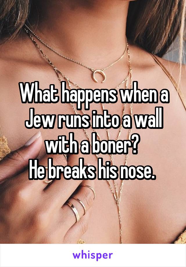 What happens when a Jew runs into a wall with a boner? 
He breaks his nose. 