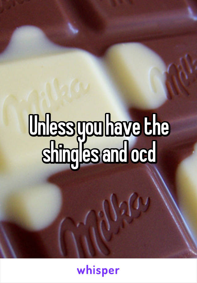 Unless you have the shingles and ocd