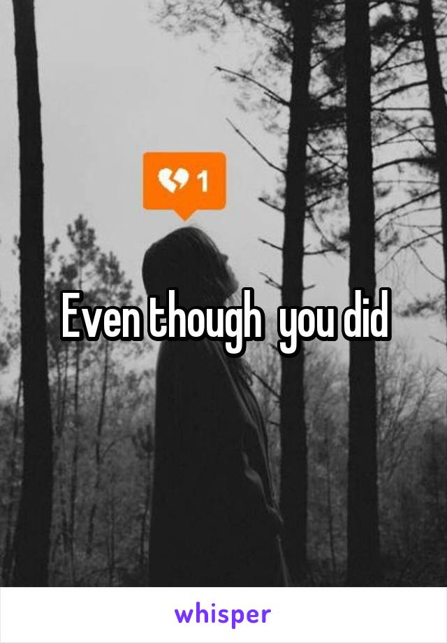 Even though  you did