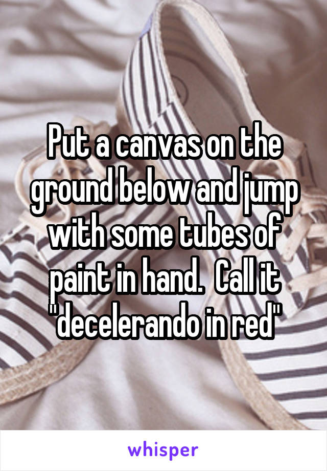 Put a canvas on the ground below and jump with some tubes of paint in hand.  Call it "decelerando in red"