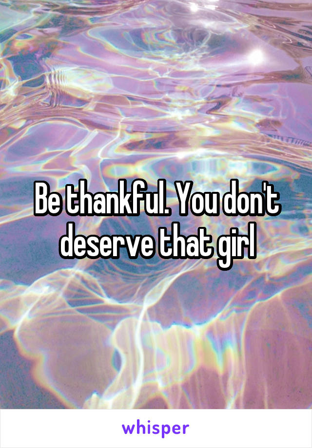 Be thankful. You don't deserve that girl