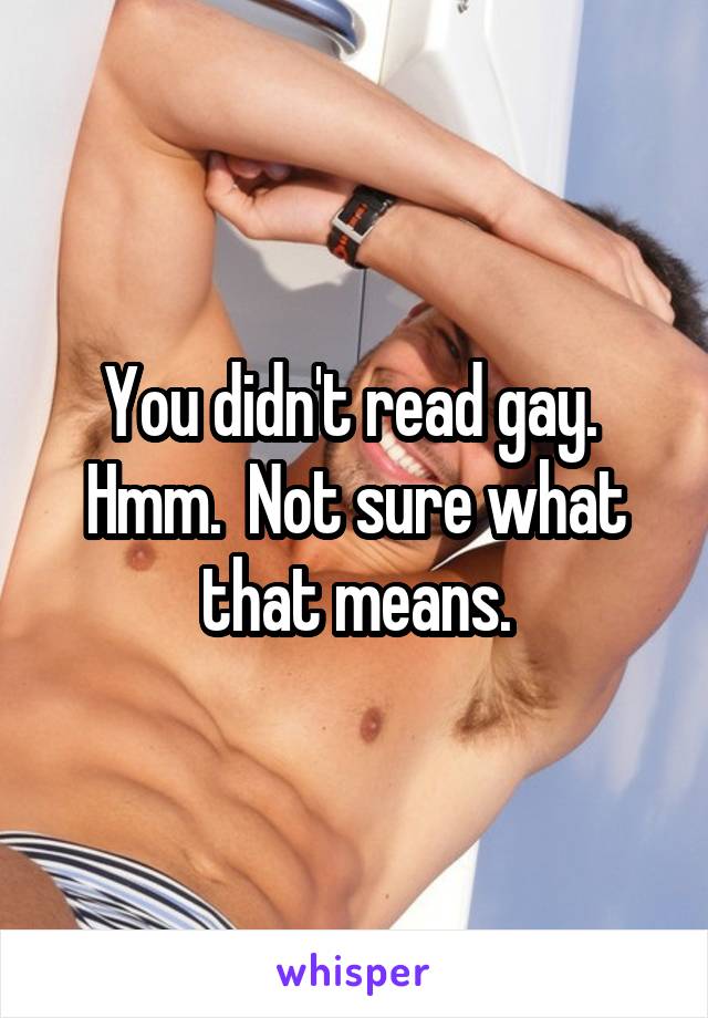 You didn't read gay.  Hmm.  Not sure what that means.