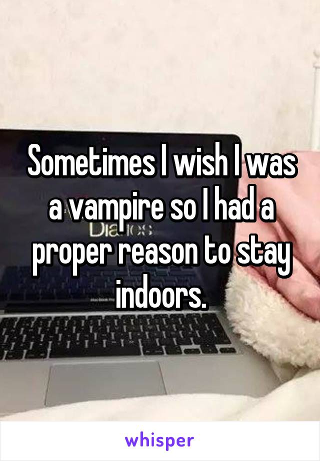 Sometimes I wish I was a vampire so I had a proper reason to stay indoors.