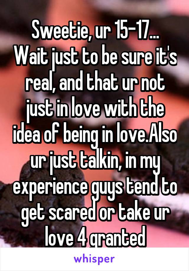 Sweetie, ur 15-17... Wait just to be sure it's real, and that ur not just in love with the idea of being in love.Also ur just talkin, in my experience guys tend to get scared or take ur love 4 granted