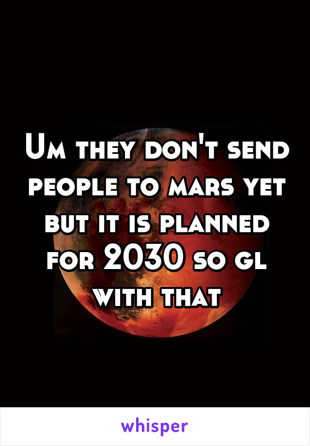 Um they don't send people to mars yet but it is planned for 2030 so gl with that