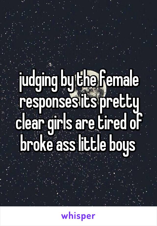 judging by the female responses its pretty clear girls are tired of broke ass little boys 