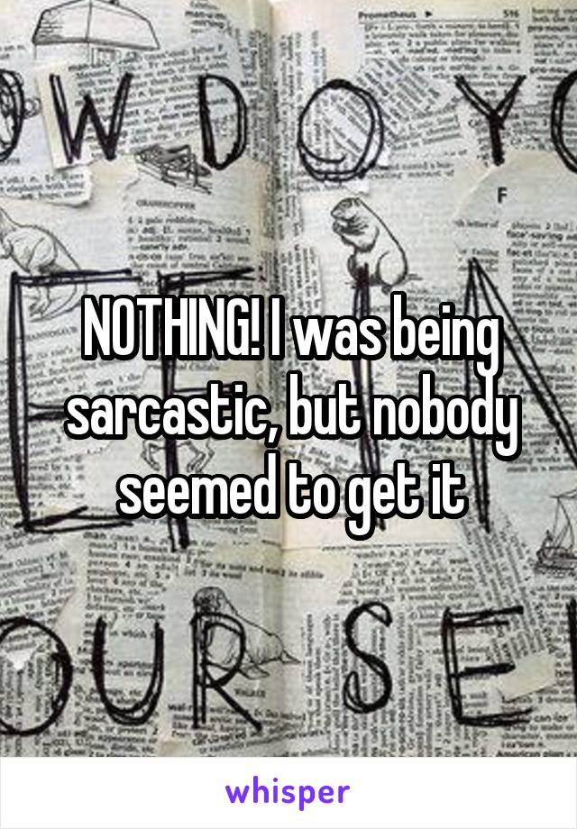 NOTHING! I was being sarcastic, but nobody seemed to get it