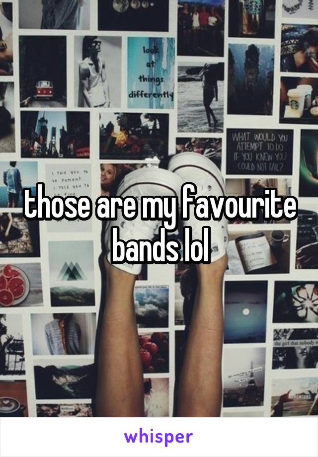 those are my favourite bands lol