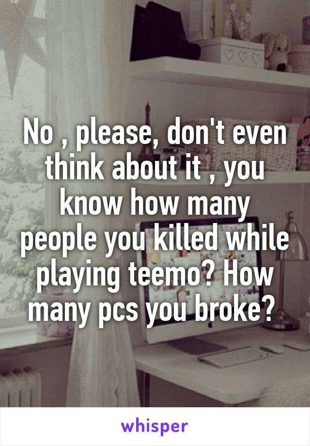 No , please, don't even think about it , you know how many people you killed while playing teemo? How many pcs you broke? 