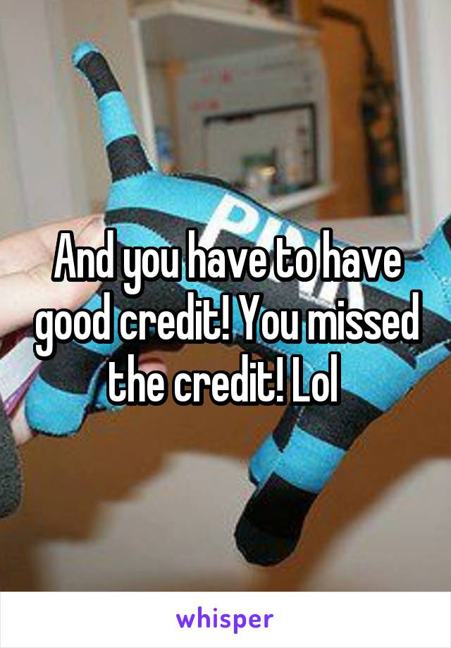 And you have to have good credit! You missed the credit! Lol 