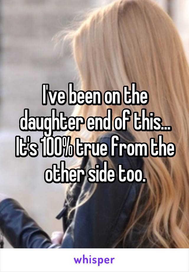 I've been on the daughter end of this... It's 100% true from the other side too.