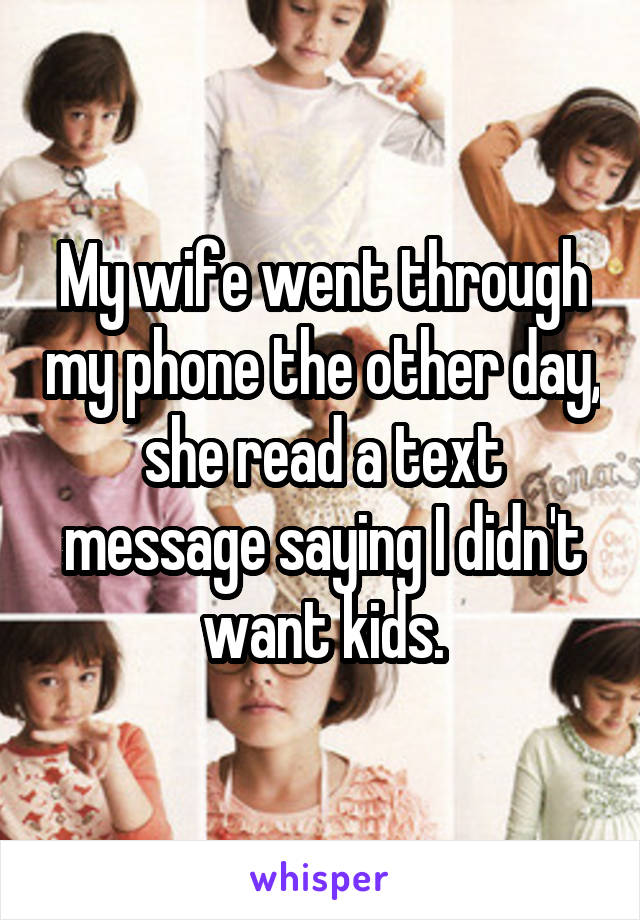 My wife went through my phone the other day, she read a text message saying I didn't want kids.