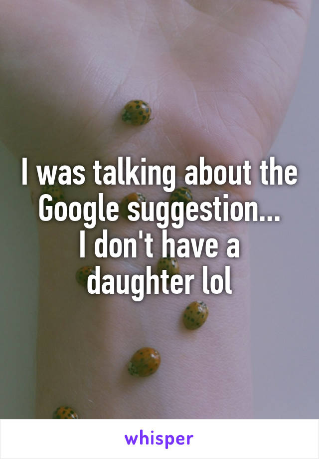 I was talking about the Google suggestion...
I don't have a daughter lol