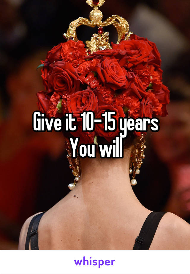 Give it 10-15 years
You will