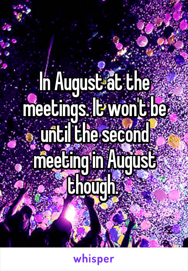 In August at the meetings. It won't be until the second meeting in August though. 