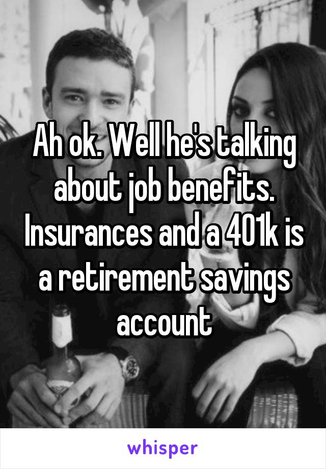 Ah ok. Well he's talking about job benefits. Insurances and a 401k is a retirement savings account