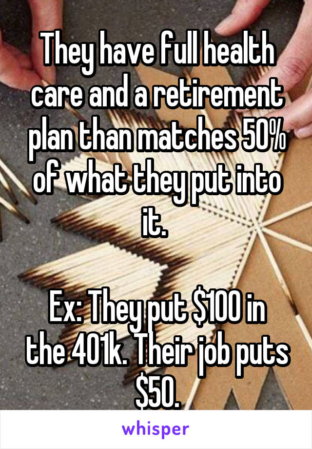 They have full health care and a retirement plan than matches 50% of what they put into it. 

Ex: They put $100 in the 401k. Their job puts $50.