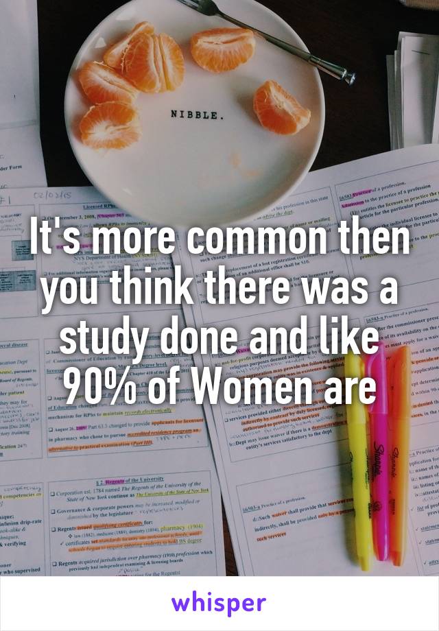 It's more common then you think there was a study done and like 90% of Women are