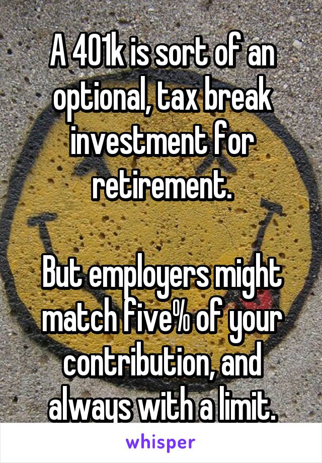 A 401k is sort of an optional, tax break investment for retirement.

But employers might match five% of your contribution, and always with a limit.