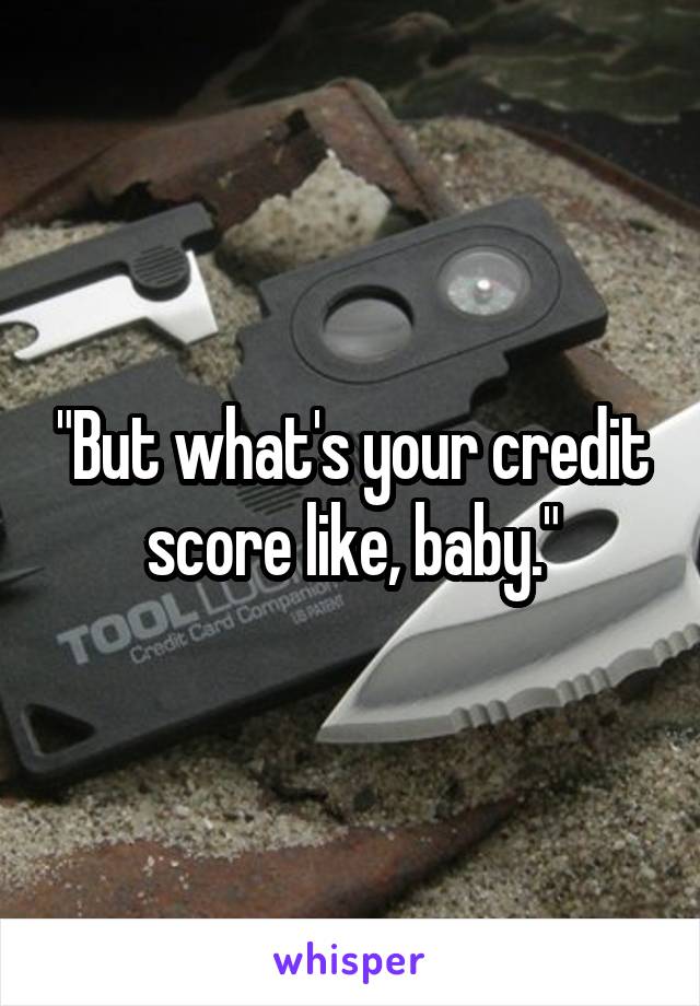 "But what's your credit score like, baby."