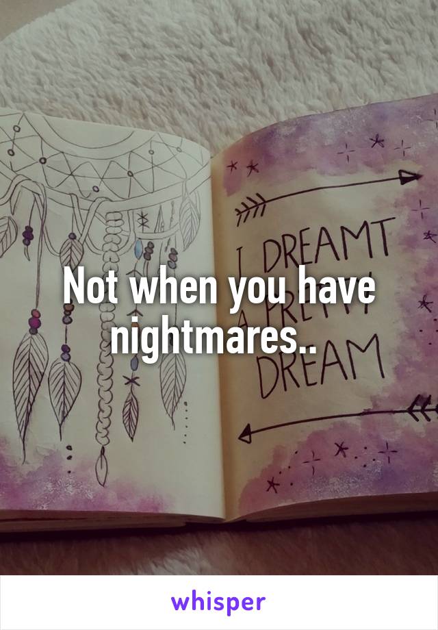 Not when you have nightmares.. 