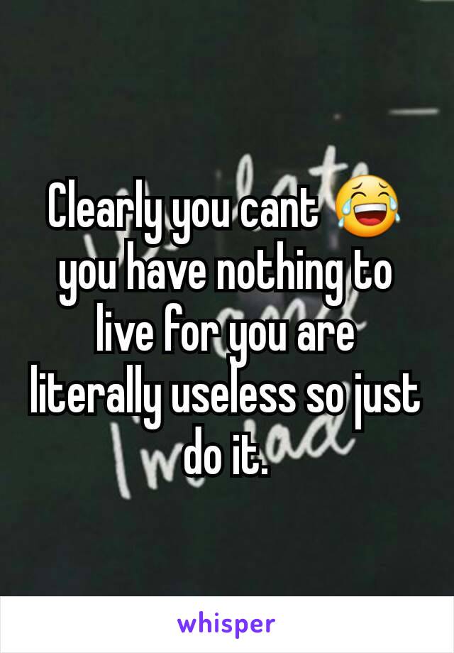 Clearly you cant 😂 you have nothing to live for you are literally useless so just do it.