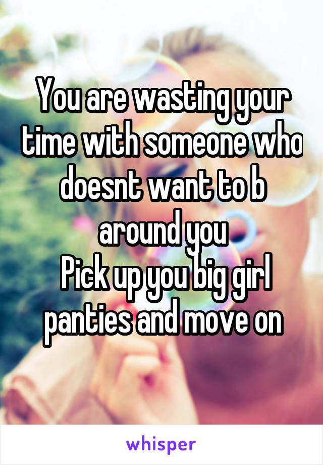 You are wasting your time with someone who doesnt want to b around you
 Pick up you big girl panties and move on
