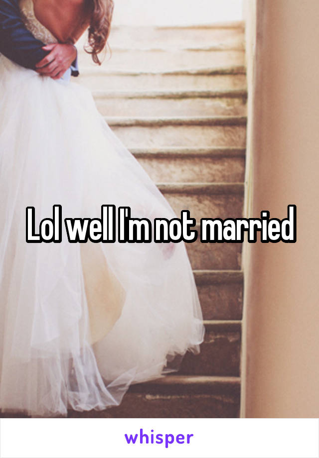 Lol well I'm not married