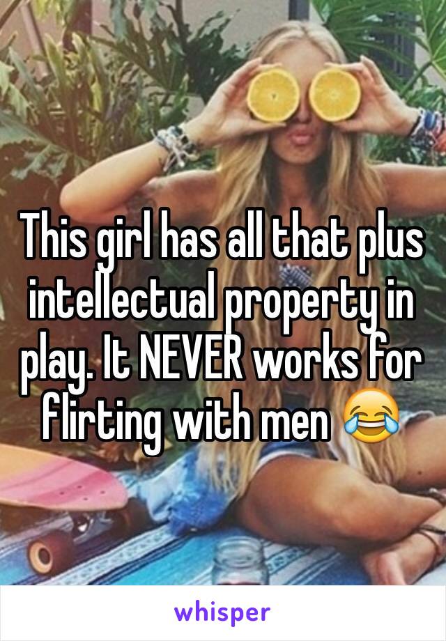 This girl has all that plus intellectual property in play. It NEVER works for flirting with men 😂