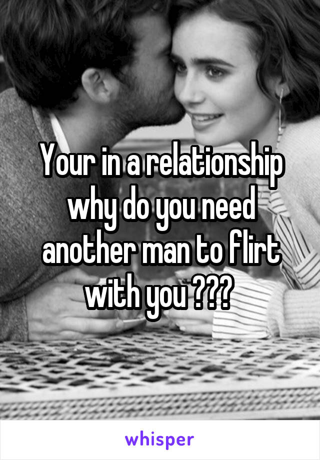 Your in a relationship why do you need another man to flirt with you ??? 