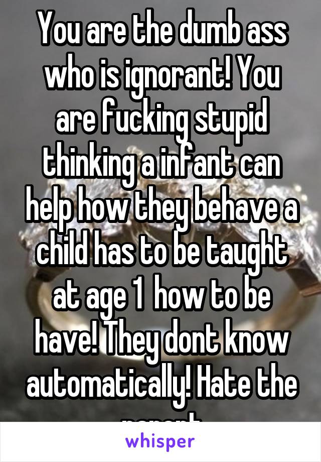 You are the dumb ass who is ignorant! You are fucking stupid thinking a infant can help how they behave a child has to be taught at age 1  how to be have! They dont know automatically! Hate the parent