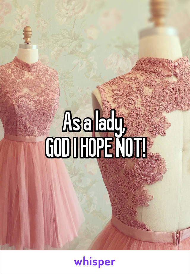 As a lady, 
GOD I HOPE NOT!