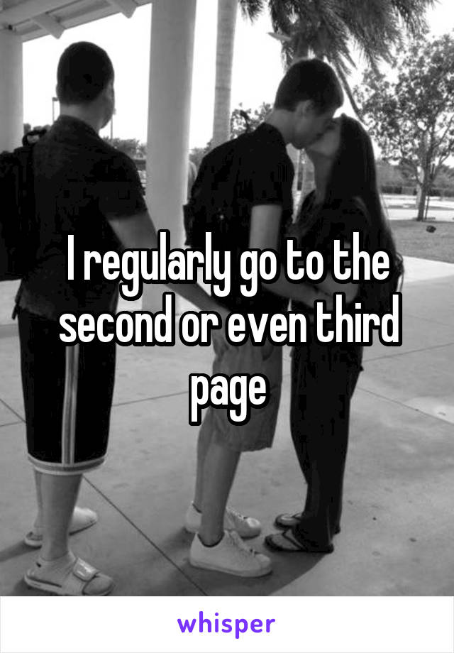 I regularly go to the second or even third page