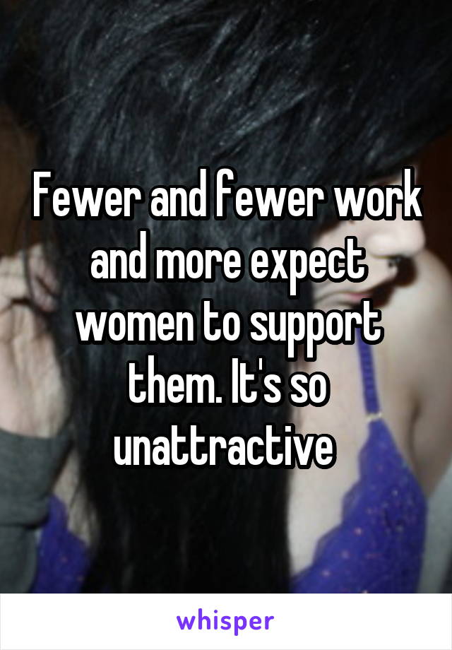 Fewer and fewer work and more expect women to support them. It's so unattractive 