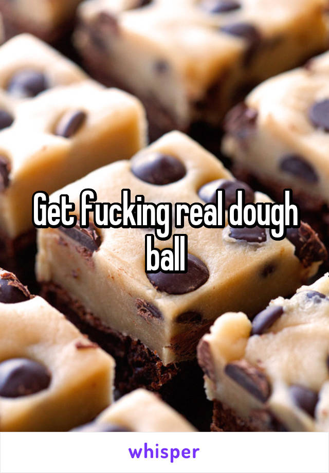 Get fucking real dough ball