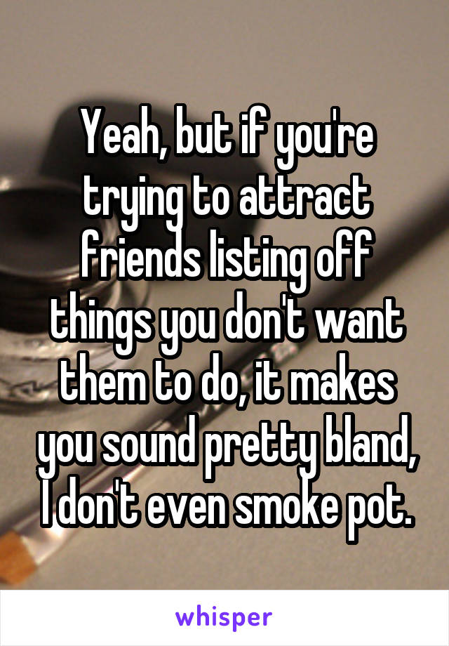 Yeah, but if you're trying to attract friends listing off things you don't want them to do, it makes you sound pretty bland, I don't even smoke pot.