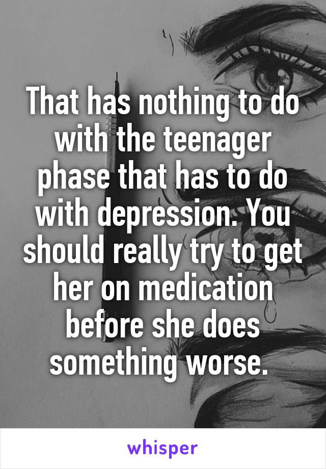 That has nothing to do with the teenager phase that has to do with depression. You should really try to get her on medication before she does something worse. 