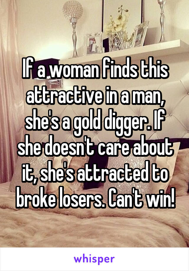 If a woman finds this attractive in a man, she's a gold digger. If she doesn't care about it, she's attracted to broke losers. Can't win!