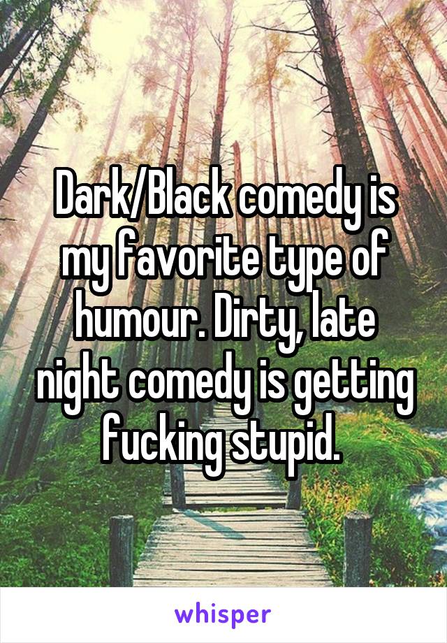Dark/Black comedy is my favorite type of humour. Dirty, late night comedy is getting fucking stupid. 