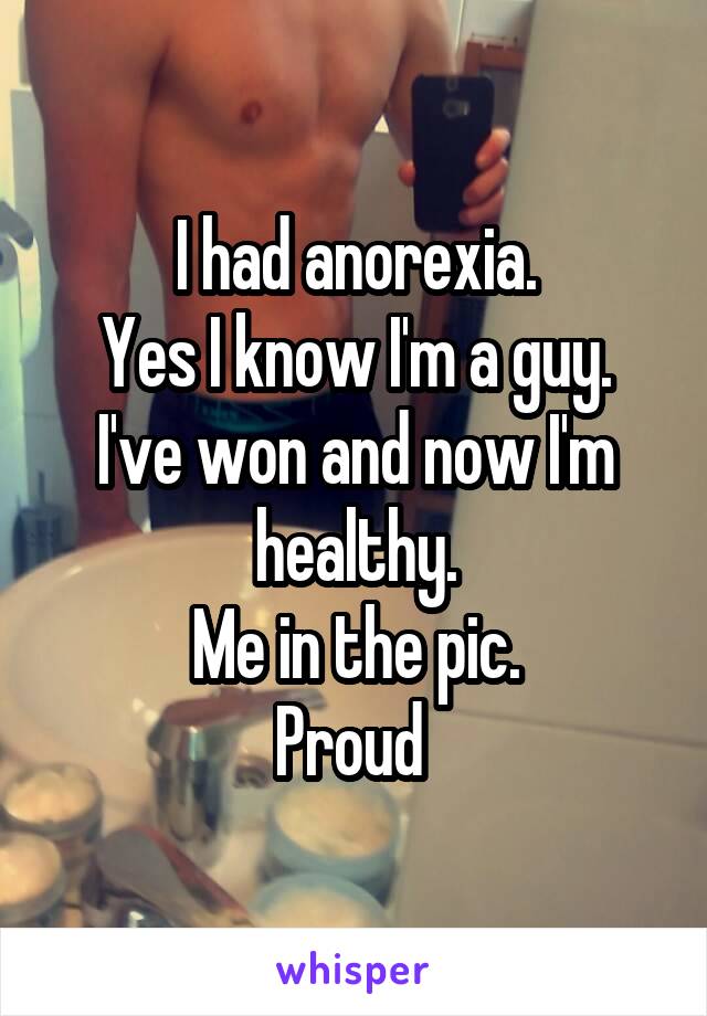 I had anorexia.
Yes I know I'm a guy.
I've won and now I'm healthy.
Me in the pic.
Proud 