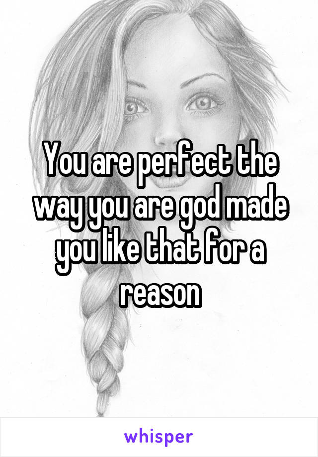 You are perfect the way you are god made you like that for a reason