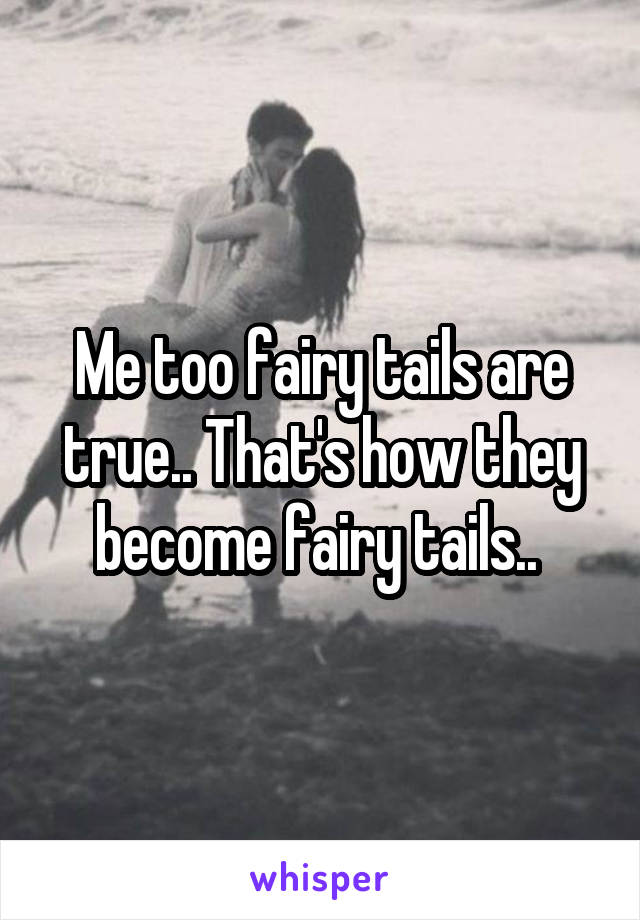 Me too fairy tails are true.. That's how they become fairy tails.. 