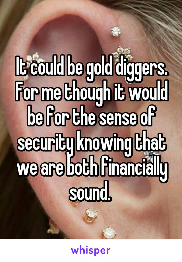 It could be gold diggers. For me though it would be for the sense of security knowing that we are both financially sound. 