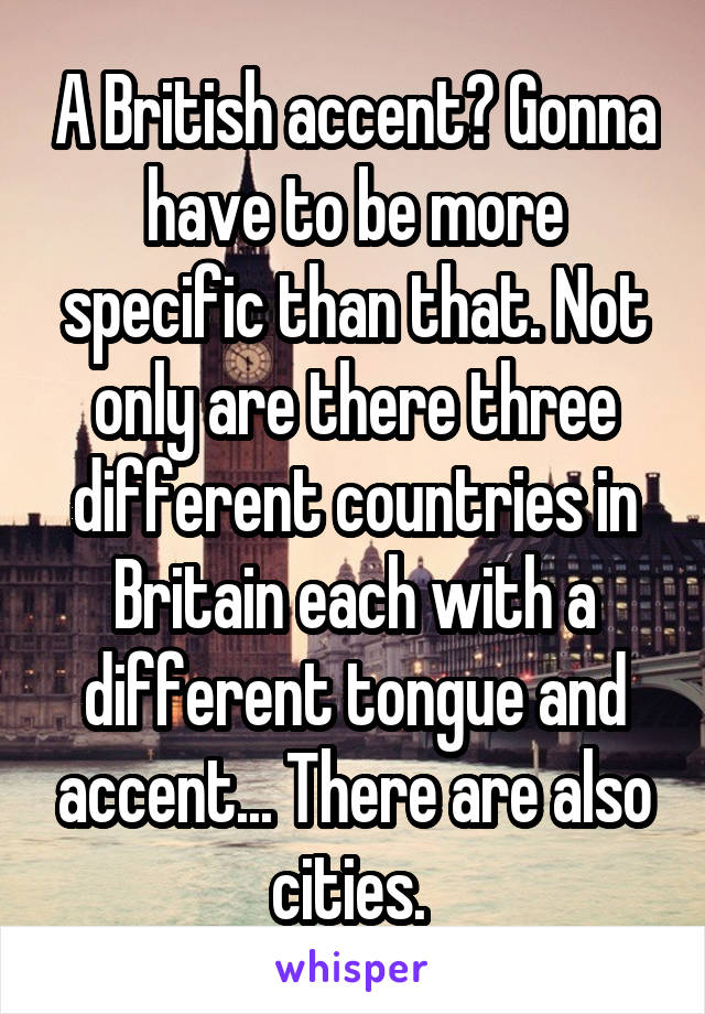 A British accent? Gonna have to be more specific than that. Not only are there three different countries in Britain each with a different tongue and accent... There are also cities. 