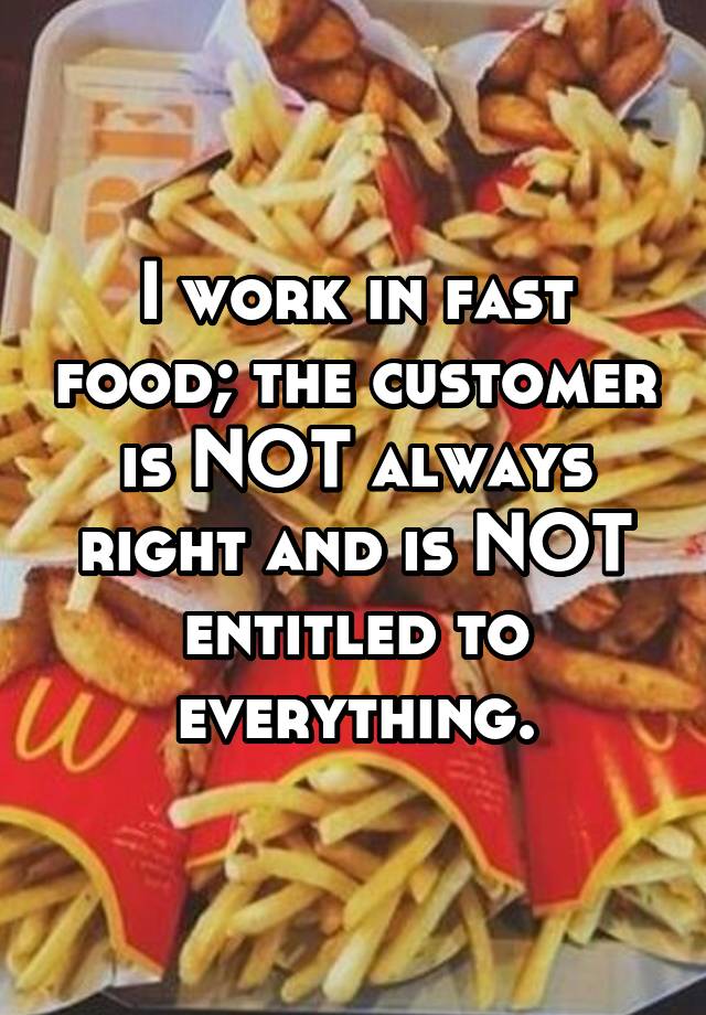 I work in fast food; the customer is NOT always right and is NOT entitled to everything.