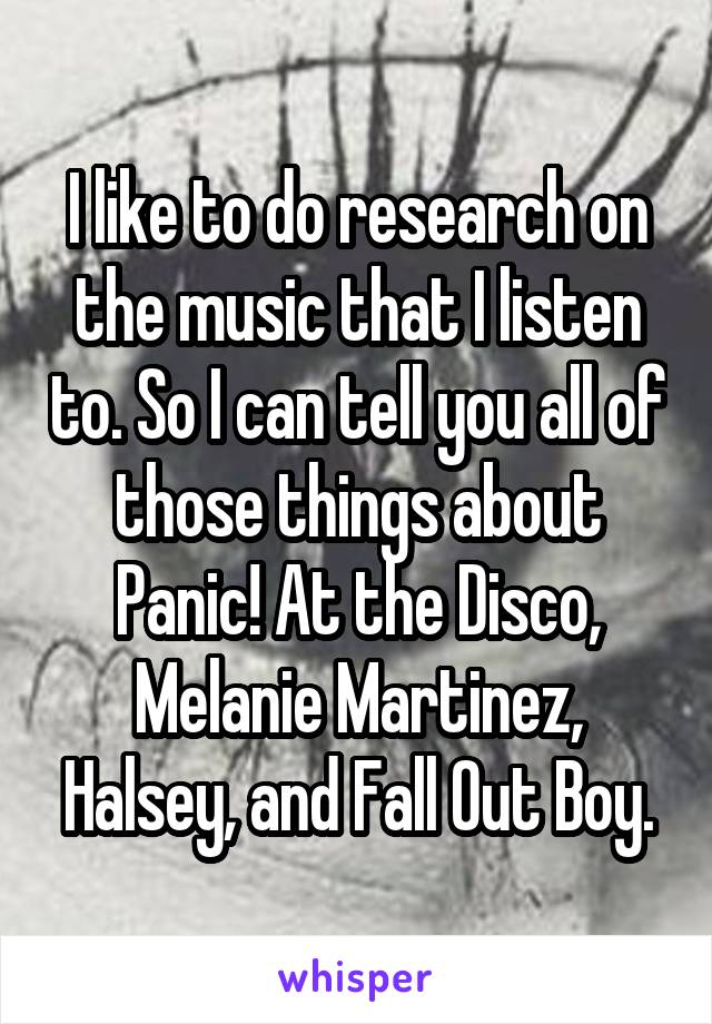 I like to do research on the music that I listen to. So I can tell you all of those things about Panic! At the Disco, Melanie Martinez, Halsey, and Fall Out Boy.