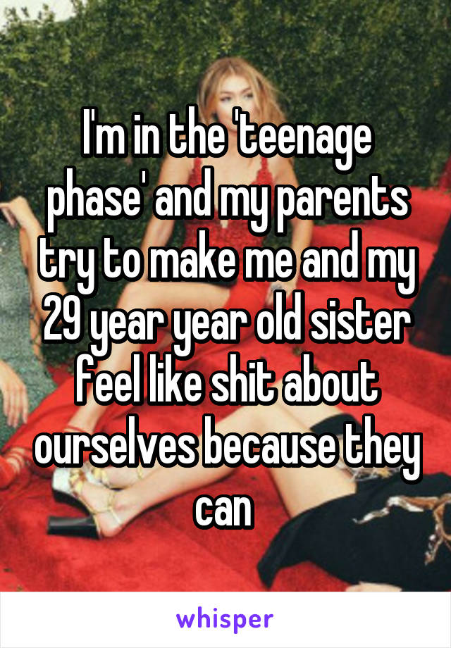 I'm in the 'teenage phase' and my parents try to make me and my 29 year year old sister feel like shit about ourselves because they can 