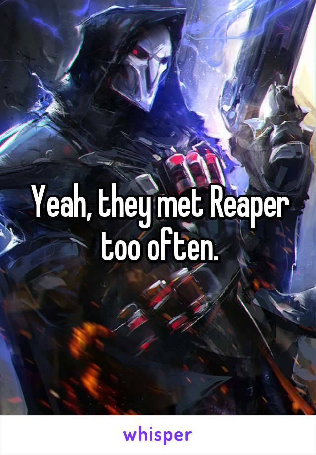 Yeah, they met Reaper too often.