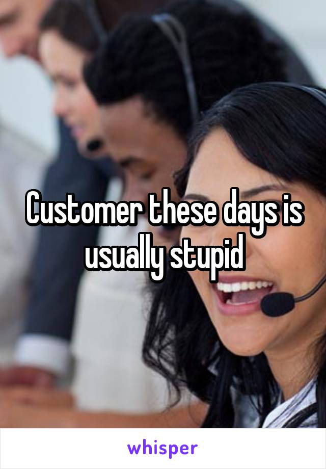 Customer these days is usually stupid